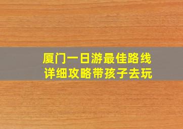 厦门一日游最佳路线 详细攻略带孩子去玩